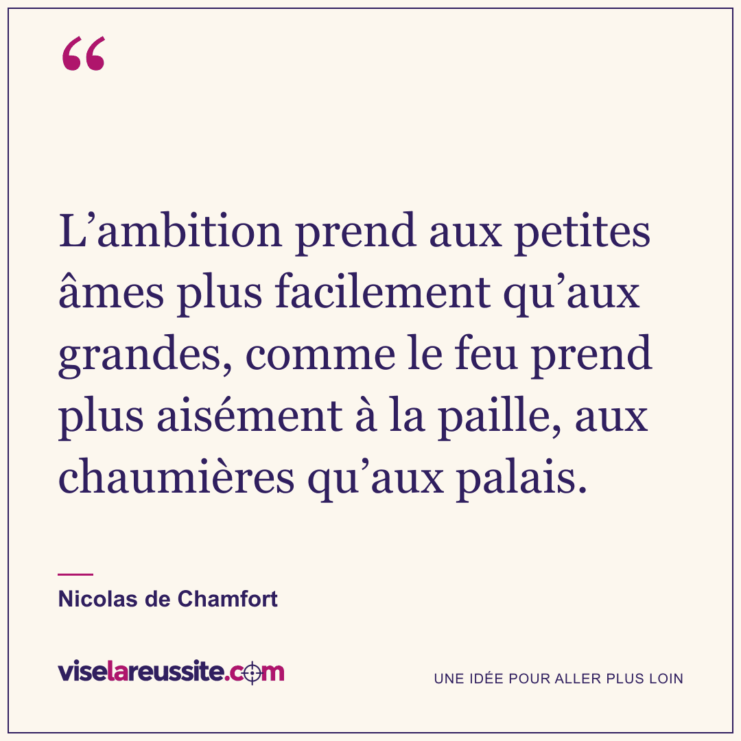 « L’ambition prend aux petites âmes plus facilement qu’aux grandes, comme le feu prend plus aisément à la paille, aux chaumières qu’aux palais. » — Nicolas de Chamfort — Vise la Réussite