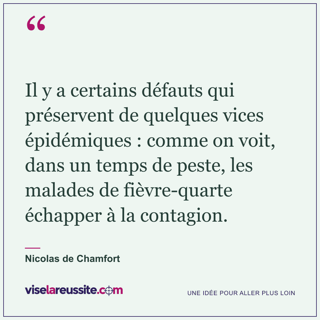 « Il y a certains défauts qui préservent de quelques vices épidémiques : comme on voit, dans un temps de peste, les malades de fièvre-quarte échapper à la contagion. » — Nicolas de Chamfort — Vise la Réussite