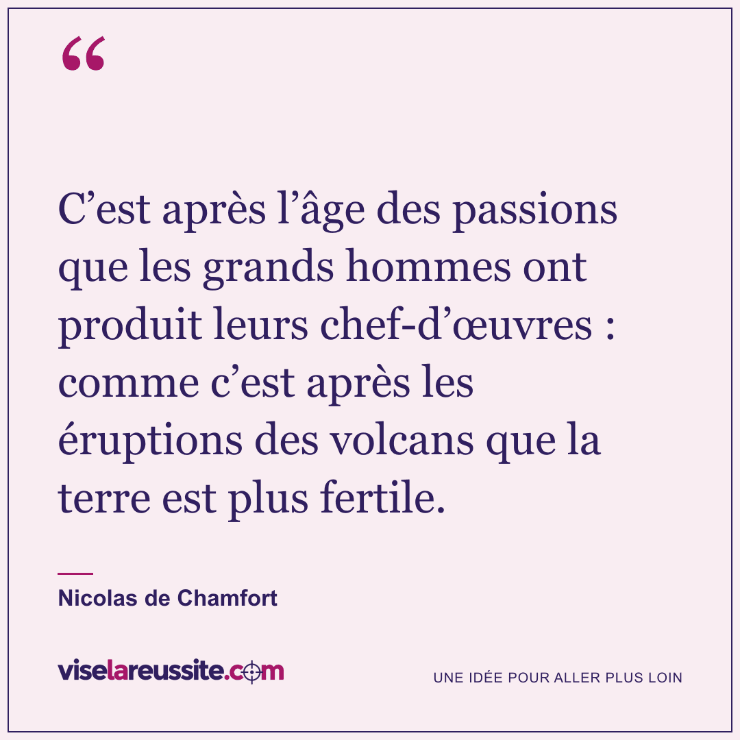 « C’est après l’âge des passions que les grands hommes ont produit leurs chef-d’œuvres : comme c’est après les éruptions des volcans que la terre est plus fertile. » — Nicolas de Chamfort — Vise la Réussite