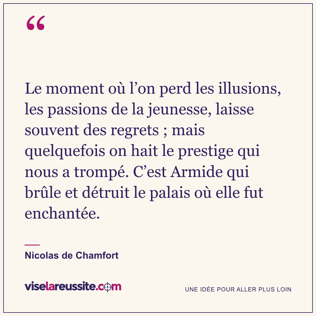 « Le moment où l’on perd les illusions, les passions de la jeunesse, laisse souvent des regrets ; mais quelquefois on hait le prestige qui nous a trompé. C’est Armide qui brûle et détruit le palais où elle fut enchantée. » — Nicolas de Chamfort — Vise la Réussite