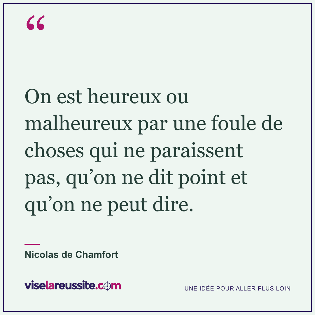 « On est heureux ou malheureux par une foule de choses qui ne paraissent pas, qu’on ne dit point et qu’on ne peut dire. » — Nicolas de Chamfort — Vise la Réussite