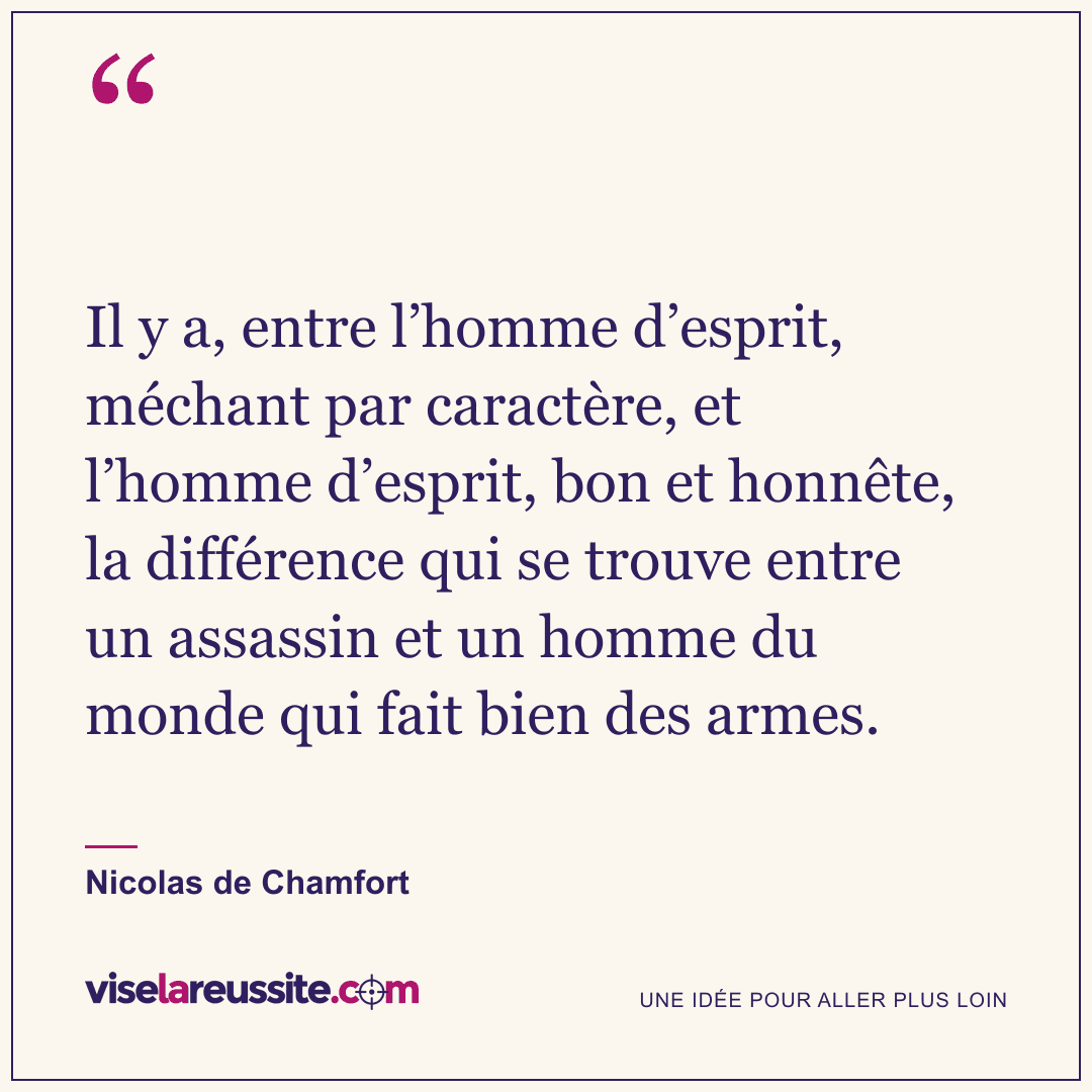 « Il y a, entre l’homme d’esprit, méchant par caractère, et l’homme d’esprit, bon et honnête, la différence qui se trouve entre un assassin et un homme du monde qui fait bien des armes. » — Nicolas de Chamfort — Vise la Réussite