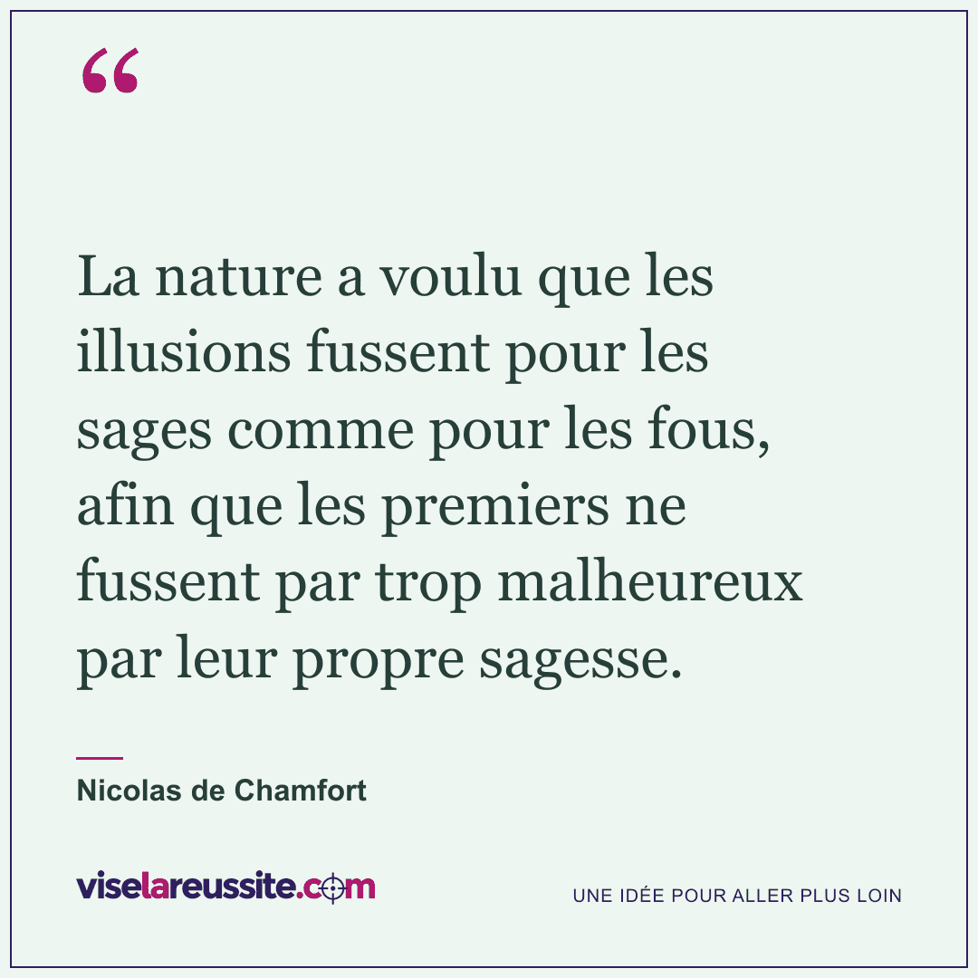 « La nature a voulu que les illusions fussent pour les sages comme pour les fous, afin que les premiers ne fussent par trop malheureux par leur propre sagesse. » — Nicolas de Chamfort — Vise la Réussite