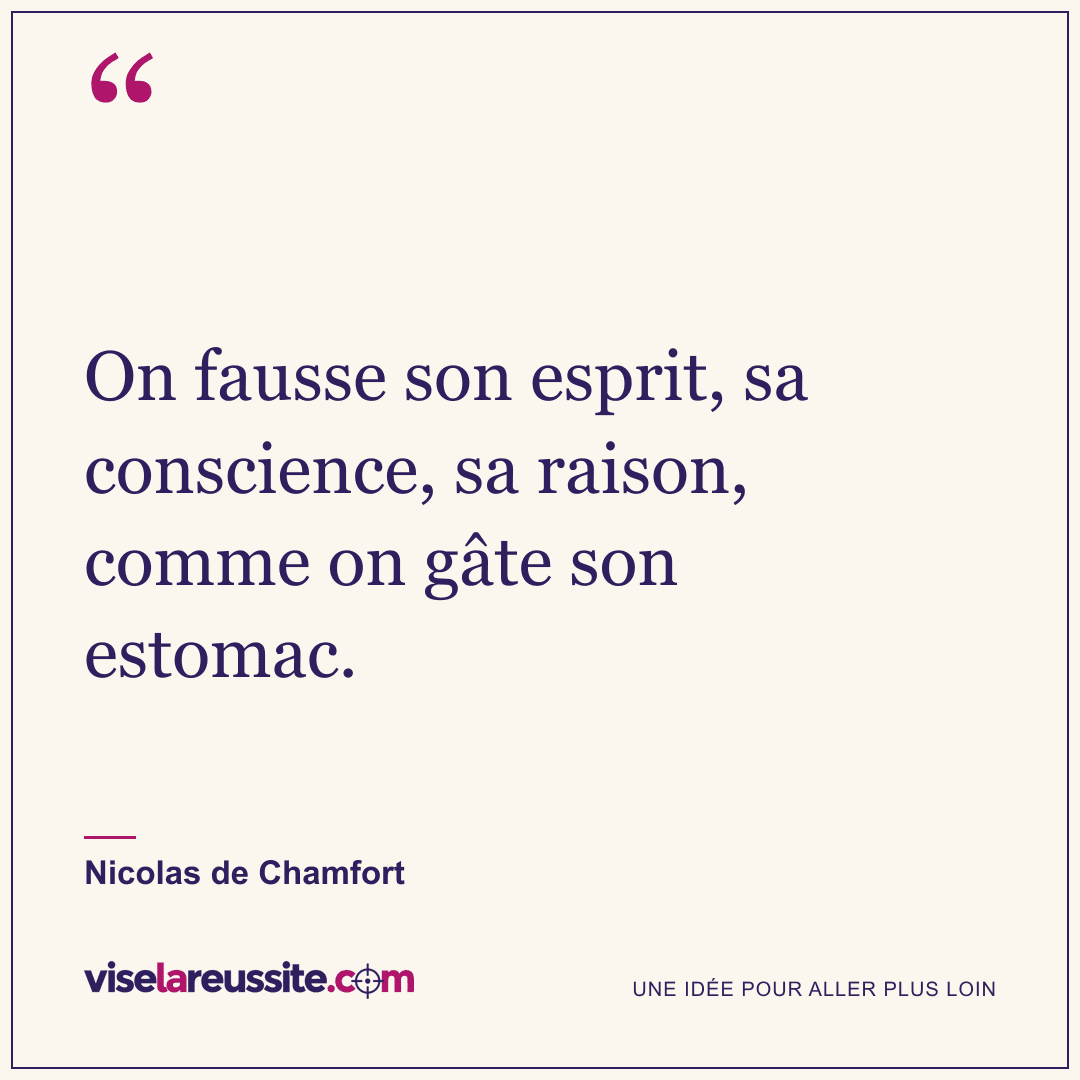 « On fausse son esprit, sa conscience, sa raison, comme on gâte son estomac. » — Nicolas de Chamfort — Vise la Réussite