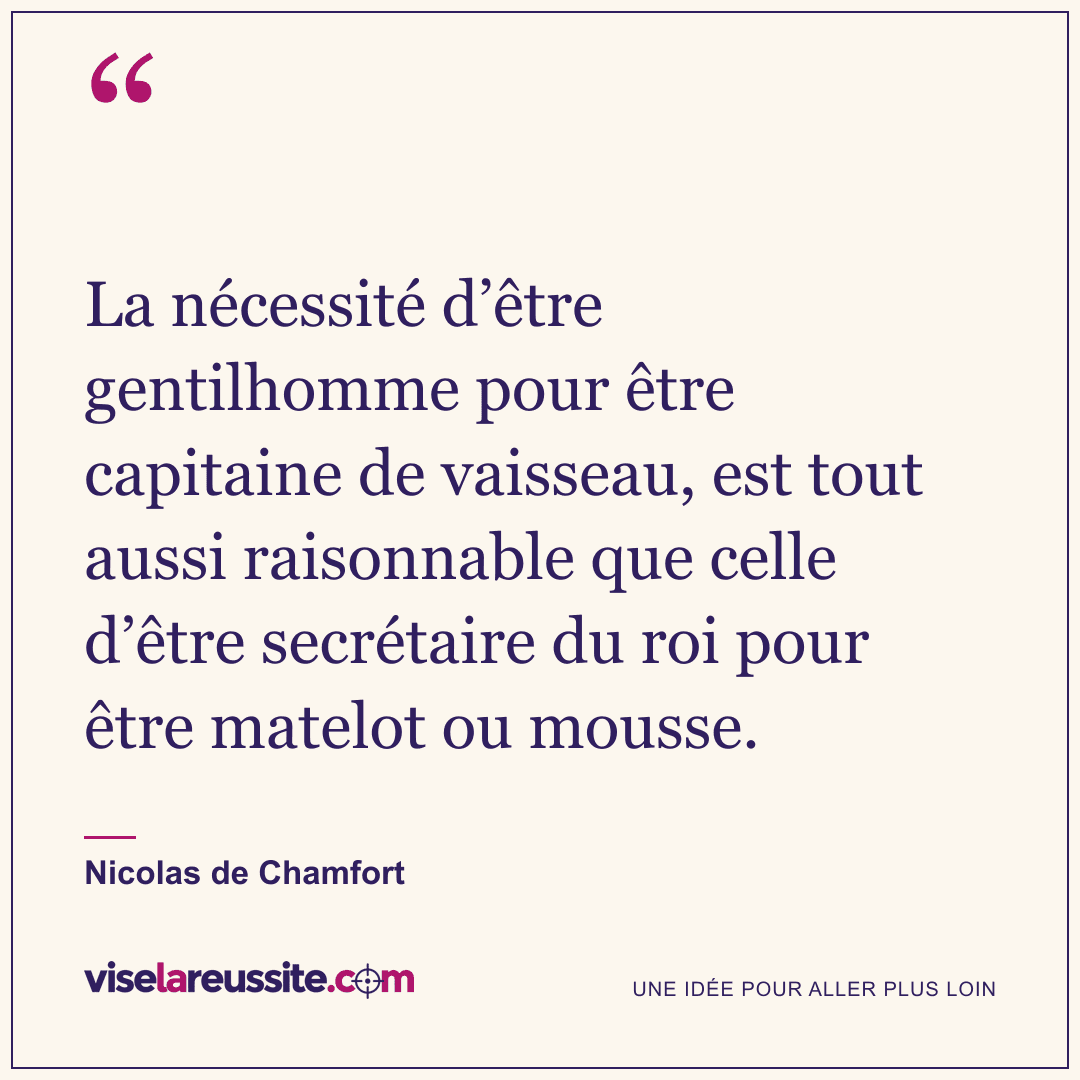« La nécessité d’être gentilhomme pour être capitaine de vaisseau, est tout aussi raisonnable que celle d’être secrétaire du roi pour être matelot ou mousse. » — Nicolas de Chamfort — Vise la Réussite