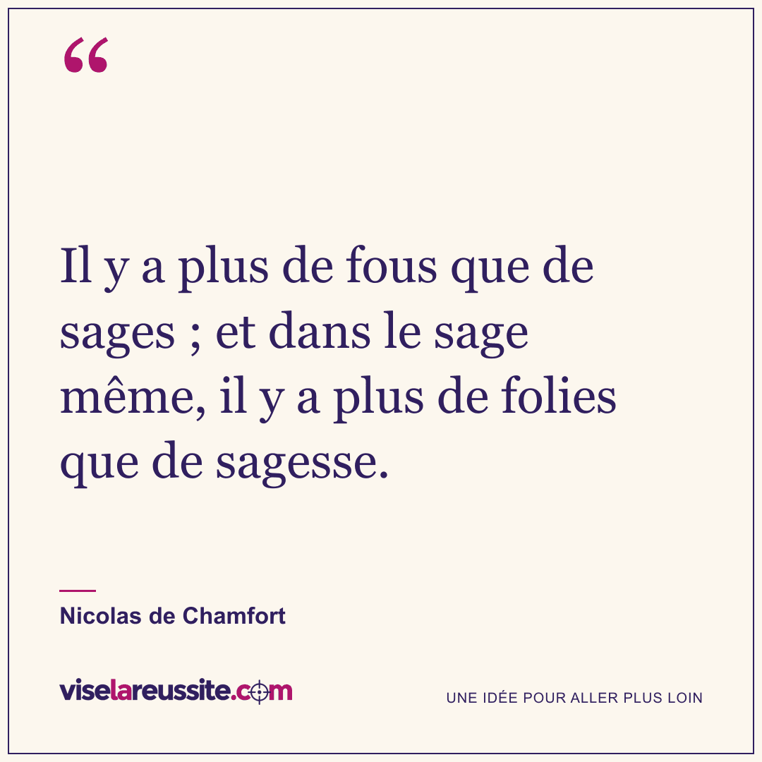 « Il y a plus de fous que de sages ; et dans le sage même, il y a plus de folies que de sagesse. » — Nicolas de Chamfort — Vise la Réussite
