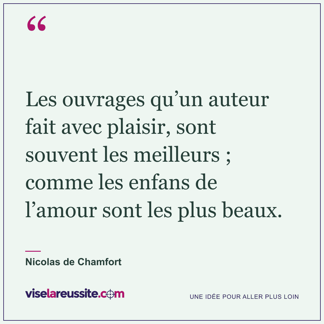 « Les ouvrages qu’un auteur fait avec plaisir, sont souvent les meilleurs ; comme les enfans de l’amour sont les plus beaux. » — Nicolas de Chamfort — Vise la Réussite