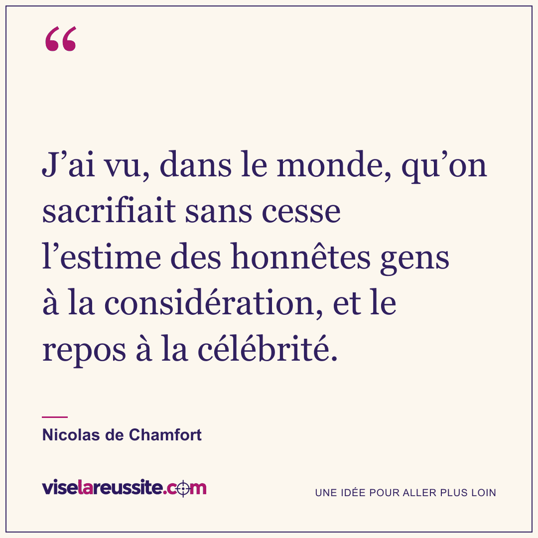 « J’ai vu, dans le monde, qu’on sacrifiait sans cesse l’estime des honnêtes gens à la considération, et le repos à la célébrité. » — Nicolas de Chamfort — Vise la Réussite