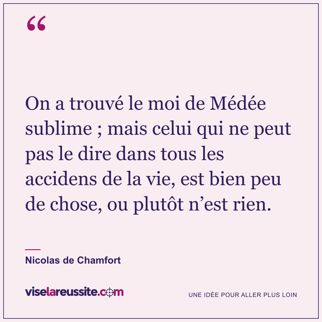 « On a trouvé le moi de Médée sublime ; mais celui qui ne peut pas le dire dans tous les accidens de la vie, est bien peu de chose, ou plutôt n’est rien. » — Nicolas de Chamfort — Vise la Réussite