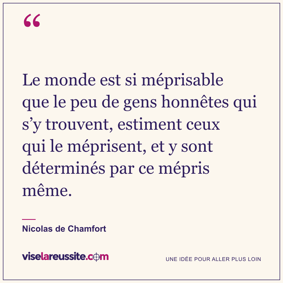 « Le monde est si méprisable que le peu de gens honnêtes qui s’y trouvent, estiment ceux qui le méprisent, et y sont déterminés par ce mépris même. » — Nicolas de Chamfort — Vise la Réussite
