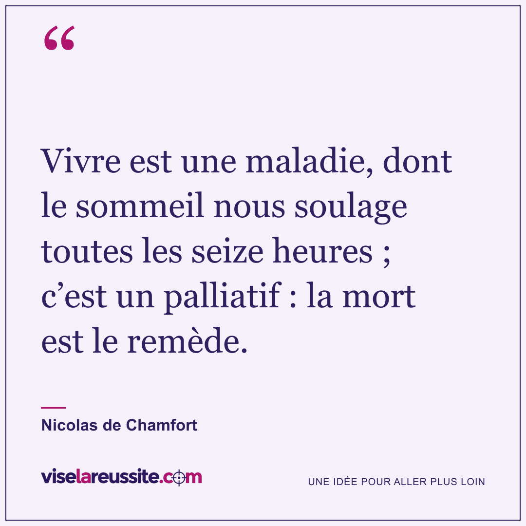 « Vivre est une maladie, dont le sommeil nous soulage toutes les seize heures ; c’est un palliatif : la mort est le remède. » — Nicolas de Chamfort — Vise la Réussite