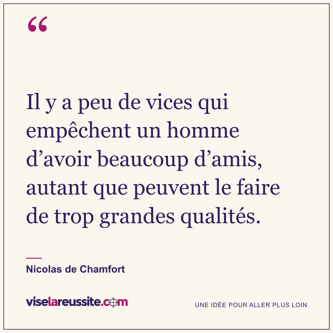 « Il y a peu de vices qui empêchent un homme d’avoir beaucoup d’amis, autant que peuvent le faire de trop grandes qualités. » — Nicolas de Chamfort — Vise la Réussite