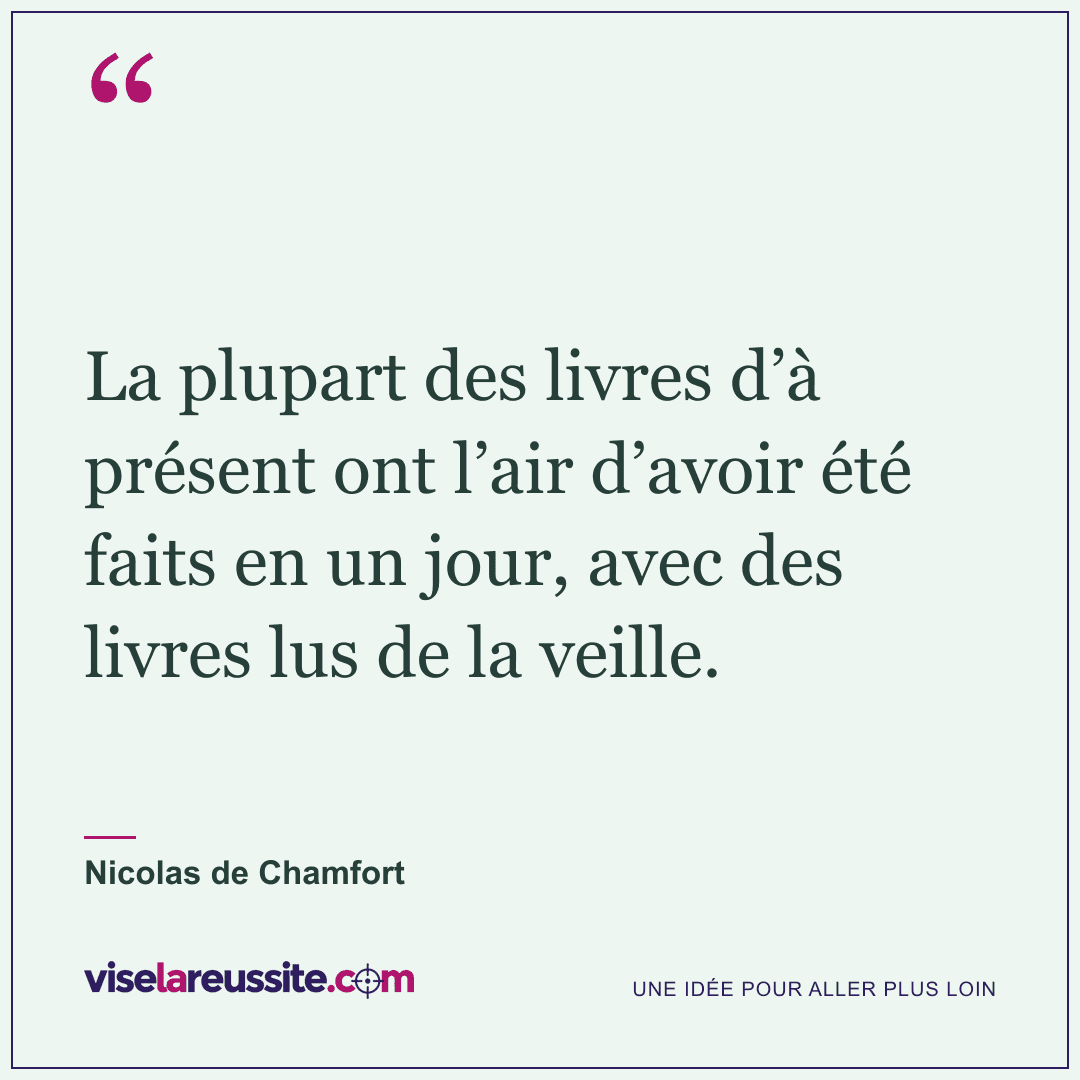 « La plupart des livres d’à présent ont l’air d’avoir été faits en un jour, avec des livres lus de la veille. » — Nicolas de Chamfort — Vise la Réussite