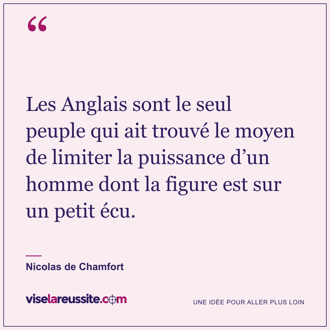 « Les Anglais sont le seul peuple qui ait trouvé le moyen de limiter la puissance d’un homme dont la figure est sur un petit écu. » — Nicolas de Chamfort — Vise la Réussite
