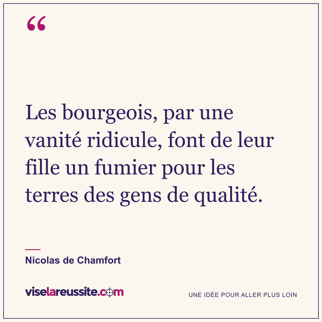 « Les bourgeois, par une vanité ridicule, font de leur fille un fumier pour les terres des gens de qualité. » — Nicolas de Chamfort — Vise la Réussite