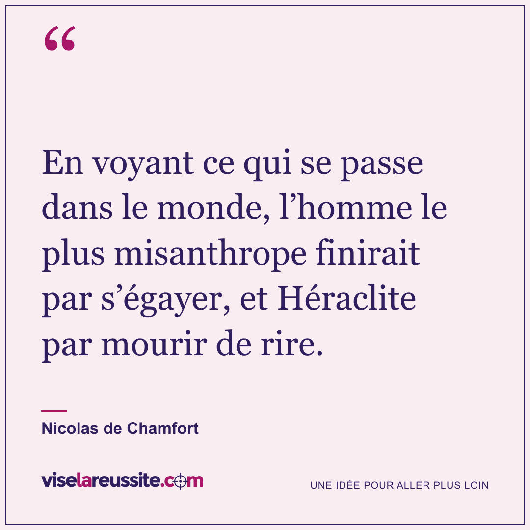 « En voyant ce qui se passe dans le monde, l’homme le plus misanthrope finirait par s’égayer, et Héraclite par mourir de rire. » — Nicolas de Chamfort — Vise la Réussite