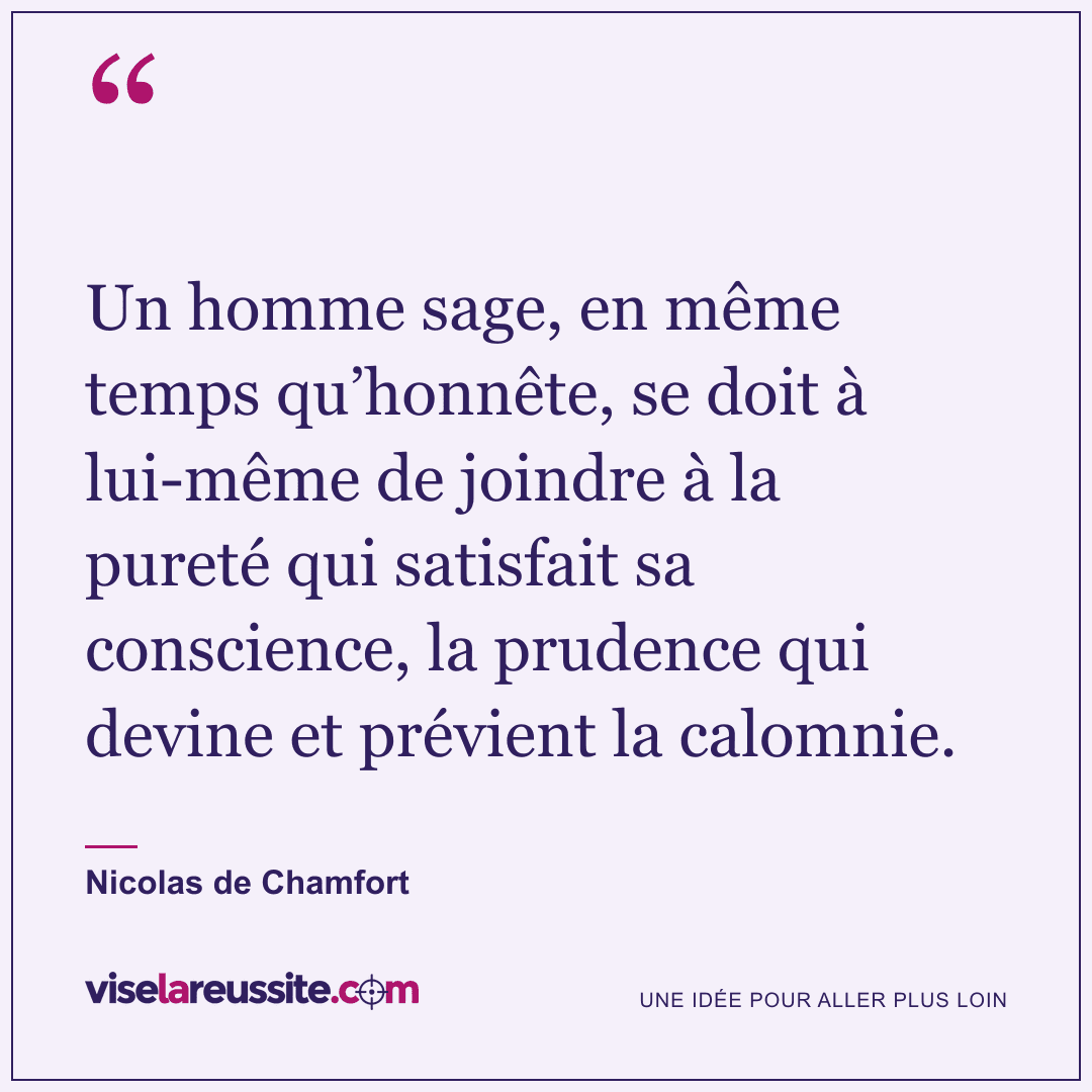 « Un homme sage, en même temps qu’honnête, se doit à lui-même de joindre à la pureté qui satisfait sa conscience, la prudence qui devine et prévient la calomnie. » — Nicolas de Chamfort — Vise la Réussite
