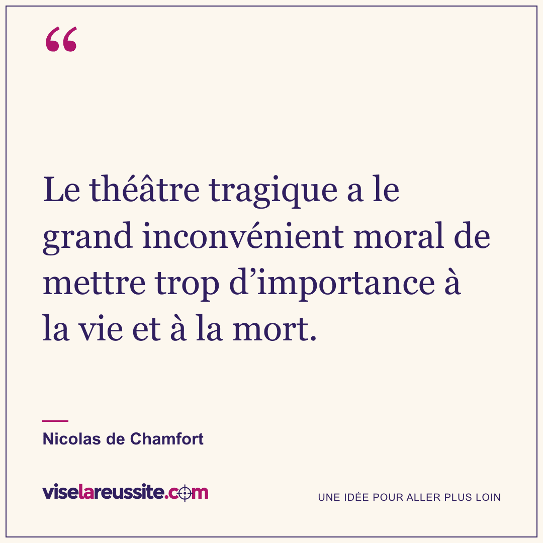 « Le théâtre tragique a le grand inconvénient moral de mettre trop d’importance à la vie et à la mort. » — Nicolas de Chamfort — Vise la Réussite