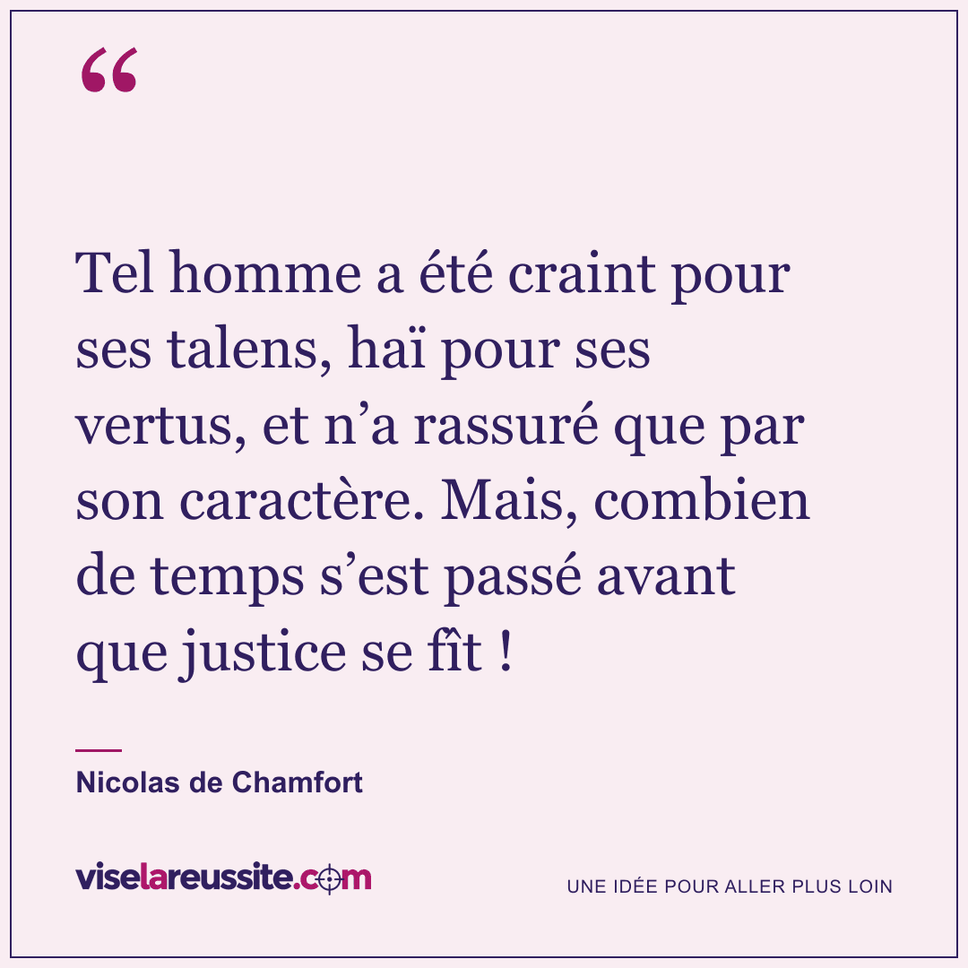« Tel homme a été craint pour ses talens, haï pour ses vertus, et n’a rassuré que par son caractère. Mais, combien de temps s’est passé avant que justice se fît ! » — Nicolas de Chamfort — Vise la Réussite