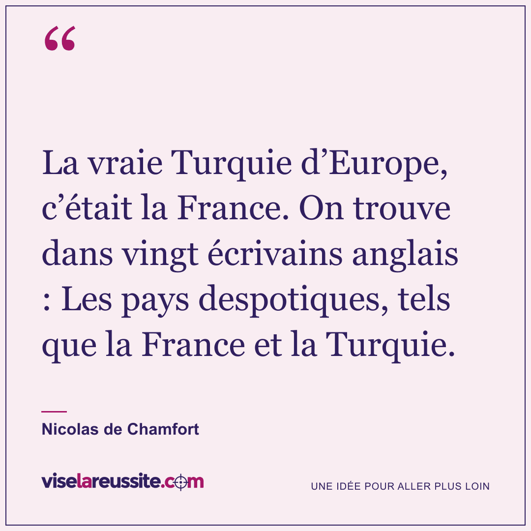 « La vraie Turquie d’Europe, c’était la France. On trouve dans vingt écrivains anglais : Les pays despotiques, tels que la France et la Turquie. » — Nicolas de Chamfort — Vise la Réussite