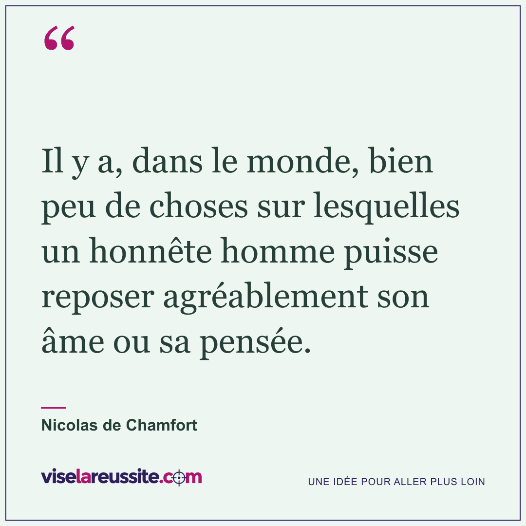 « Il y a, dans le monde, bien peu de choses sur lesquelles un honnête homme puisse reposer agréablement son âme ou sa pensée. » — Nicolas de Chamfort — Vise la Réussite
