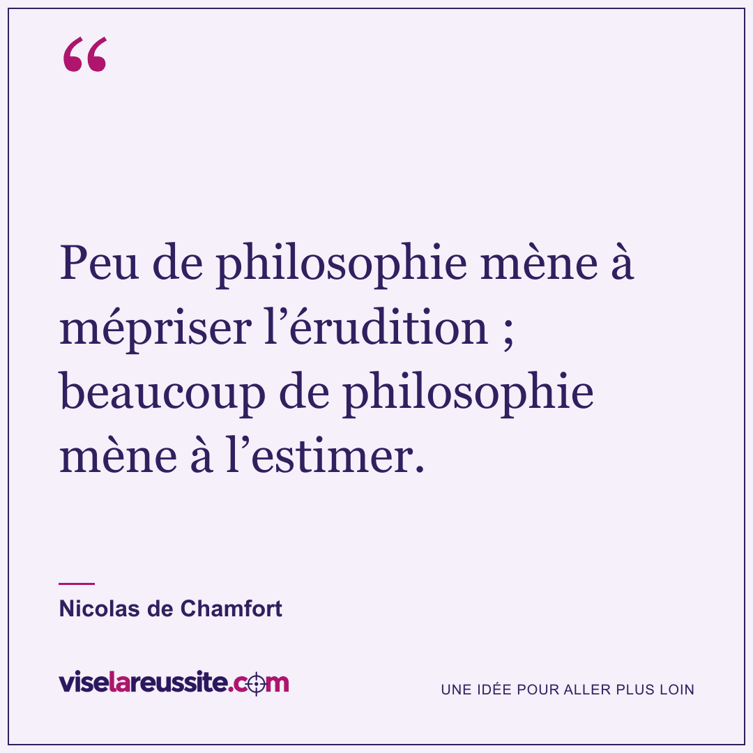 « Peu de philosophie mène à mépriser l’érudition ; beaucoup de philosophie mène à l’estimer. » — Nicolas de Chamfort — Vise la Réussite