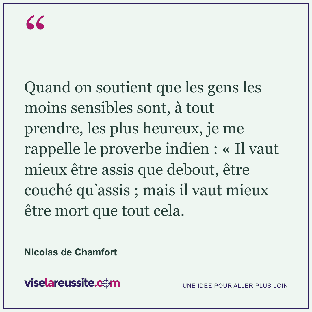 « Quand on soutient que les gens les moins sensibles sont, à tout prendre, les plus heureux, je me rappelle le proverbe indien : « Il vaut mieux être assis que debout, être couché qu’assis ; mais il vaut mieux être mort que tout cela. » — Nicolas de Chamfort — Vise la Réussite