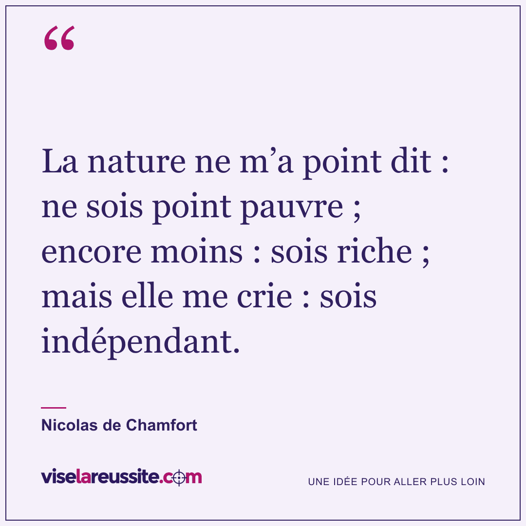 « La nature ne m’a point dit : ne sois point pauvre ; encore moins : sois riche ; mais elle me crie : sois indépendant. » — Nicolas de Chamfort — Vise la Réussite