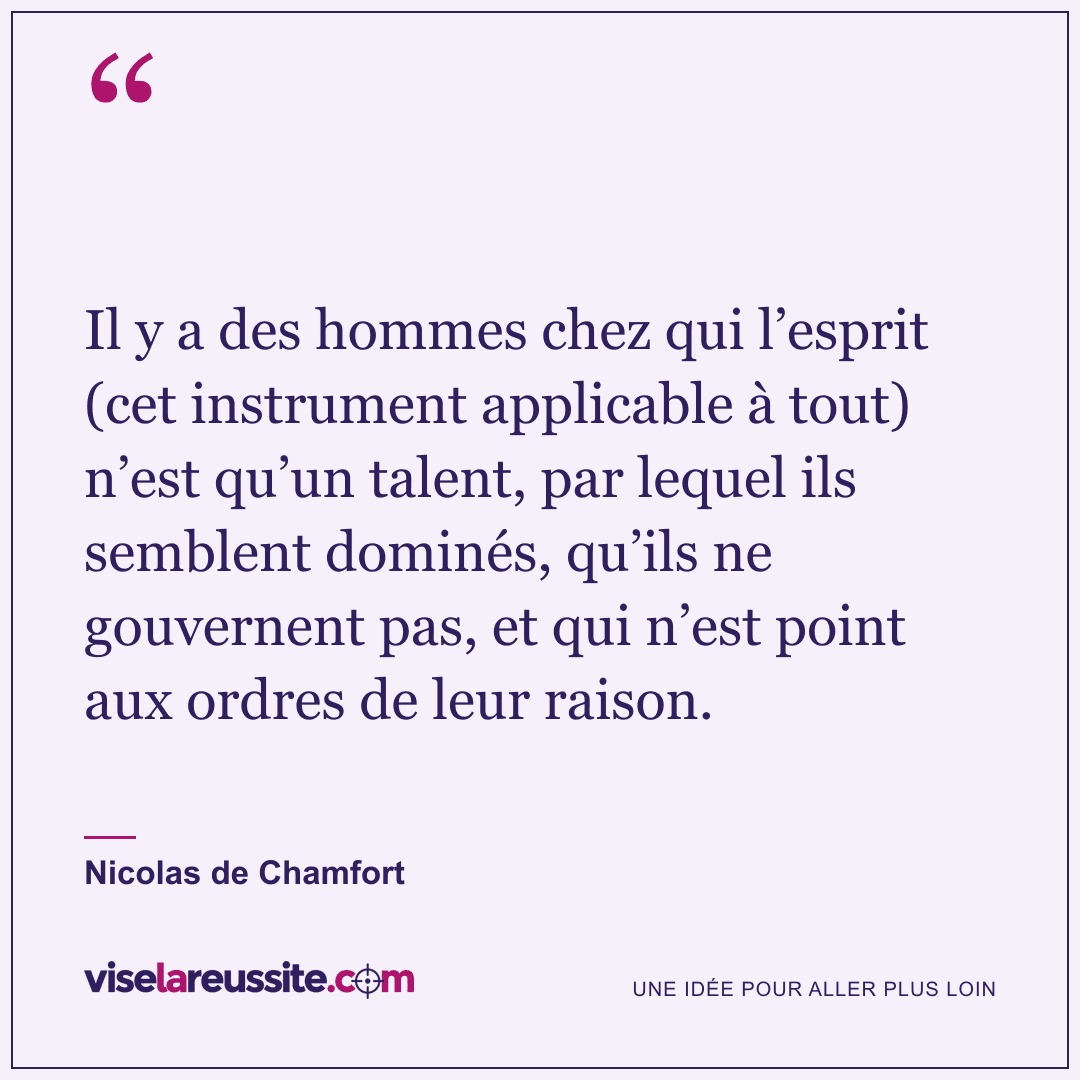 « Il y a des hommes chez qui l’esprit (cet instrument applicable à tout) n’est qu’un talent, par lequel ils semblent dominés, qu’ils ne gouvernent pas, et qui n’est point aux ordres de leur raison. » — Nicolas de Chamfort — Vise la Réussite