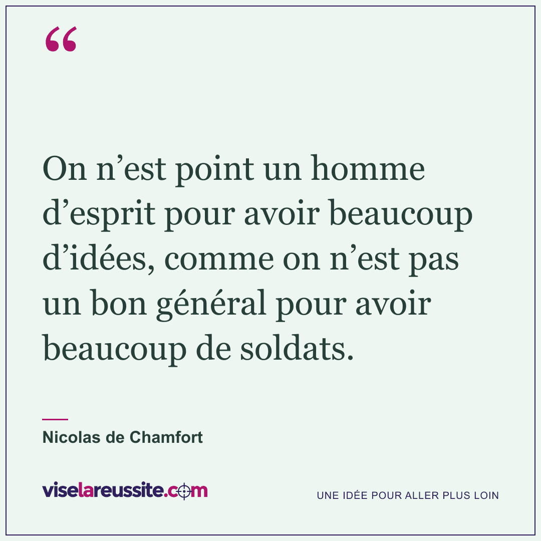« On n’est point un homme d’esprit pour avoir beaucoup d’idées, comme on n’est pas un bon général pour avoir beaucoup de soldats. » — Nicolas de Chamfort — Vise la Réussite