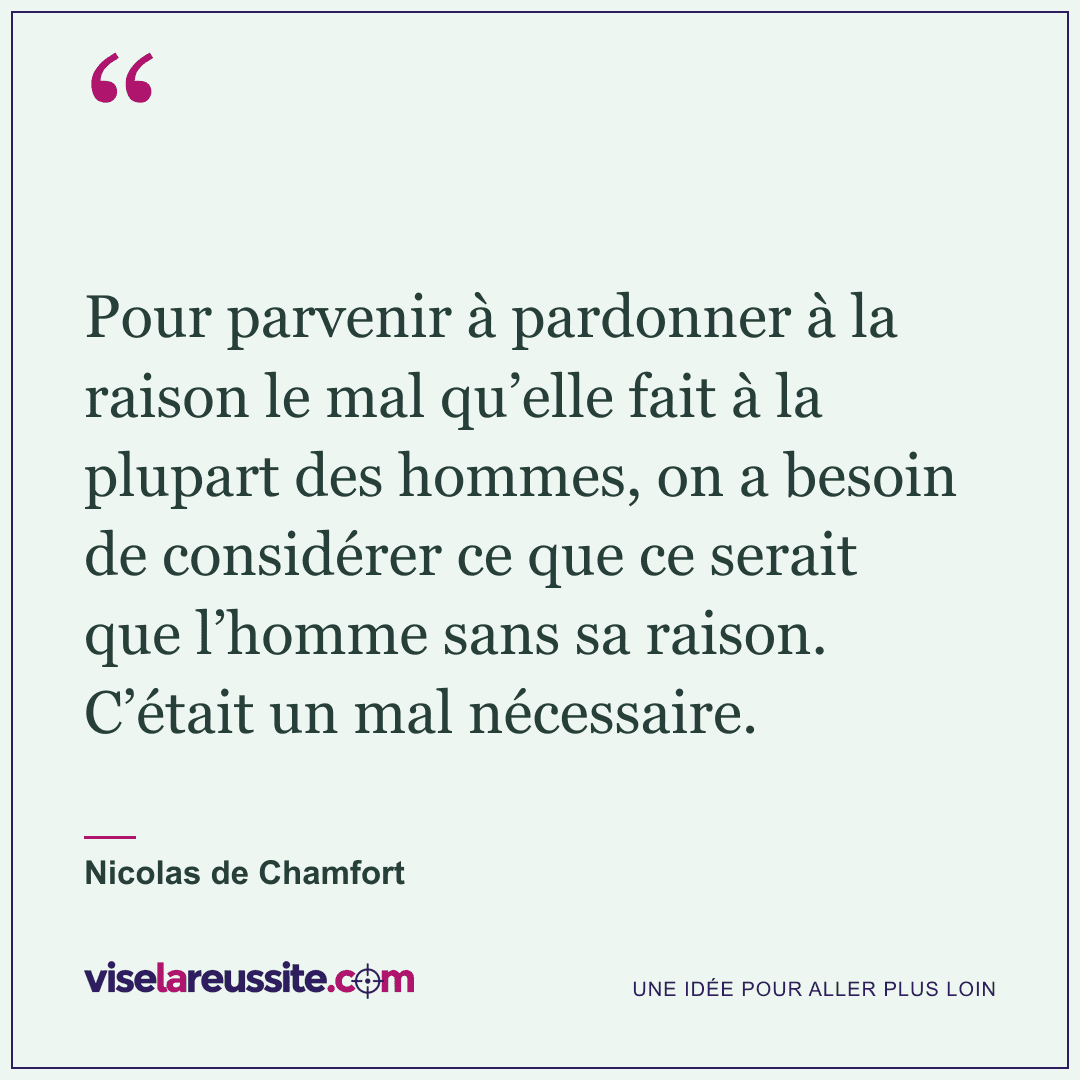« Pour parvenir à pardonner à la raison le mal qu’elle fait à la plupart des hommes, on a besoin de considérer ce que ce serait que l’homme sans sa raison. C’était un mal nécessaire. » — Nicolas de Chamfort — Vise la Réussite