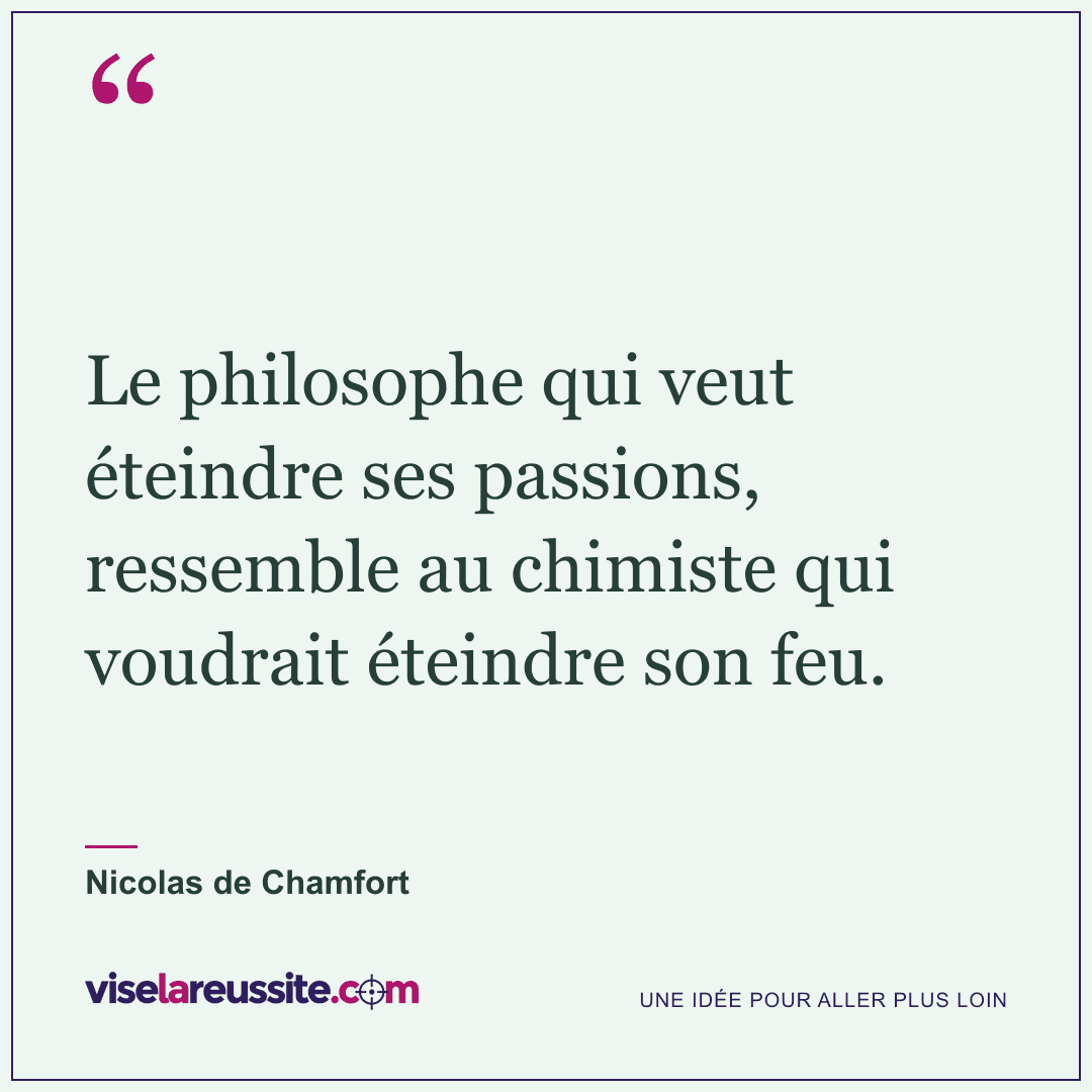 « Le philosophe qui veut éteindre ses passions, ressemble au chimiste qui voudrait éteindre son feu. » — Nicolas de Chamfort — Vise la Réussite