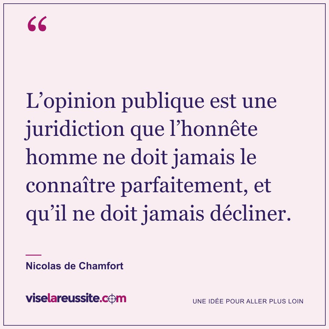 « L’opinion publique est une juridiction que l’honnête homme ne doit jamais le connaître parfaitement, et qu’il ne doit jamais décliner. » — Nicolas de Chamfort — Vise la Réussite