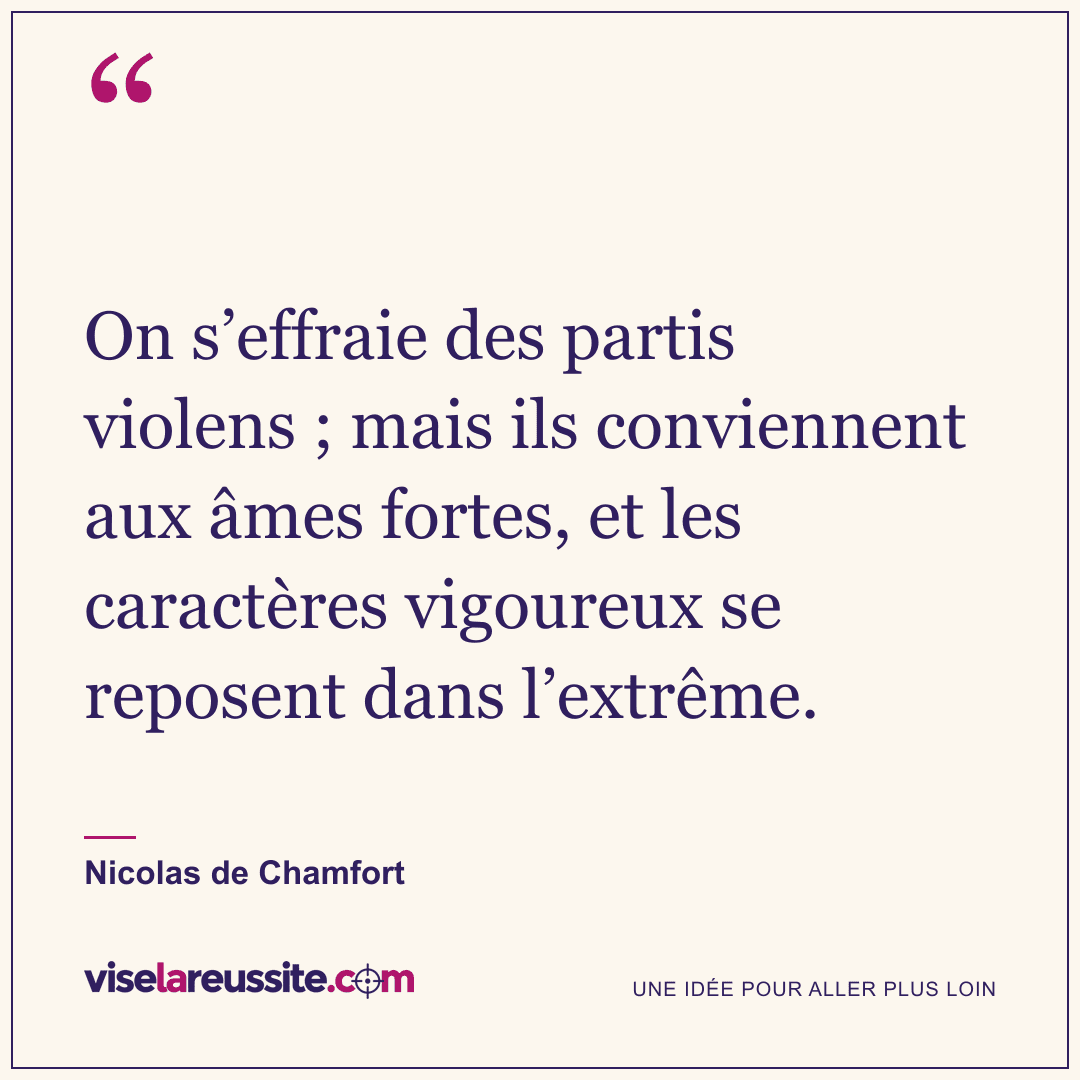 « On s’effraie des partis violens ; mais ils conviennent aux âmes fortes, et les caractères vigoureux se reposent dans l’extrême. » — Nicolas de Chamfort — Vise la Réussite