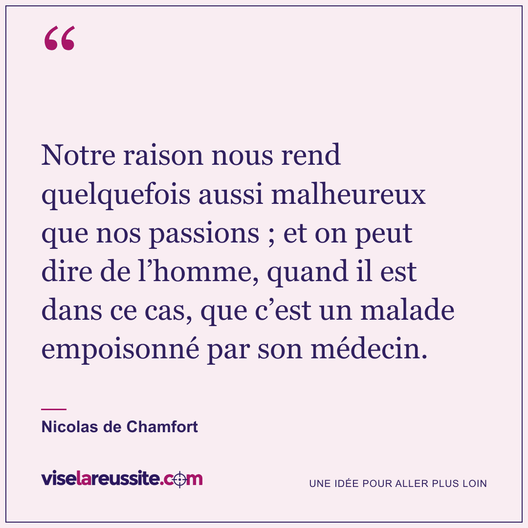 « Notre raison nous rend quelquefois aussi malheureux que nos passions ; et on peut dire de l’homme, quand il est dans ce cas, que c’est un malade empoisonné par son médecin. » — Nicolas de Chamfort — Vise la Réussite