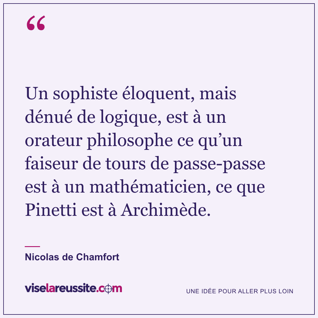 « Un sophiste éloquent, mais dénué de logique, est à un orateur philosophe ce qu’un faiseur de tours de passe-passe est à un mathématicien, ce que Pinetti est à Archimède. » — Nicolas de Chamfort — Vise la Réussite