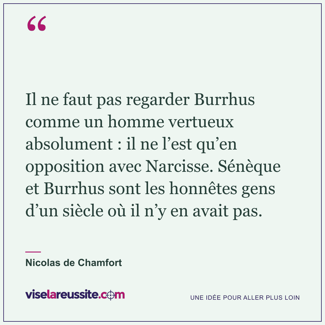 « Il ne faut pas regarder Burrhus comme un homme vertueux absolument : il ne l’est qu’en opposition avec Narcisse. Sénèque et Burrhus sont les honnêtes gens d’un siècle où il n’y en avait pas. » — Nicolas de Chamfort — Vise la Réussite