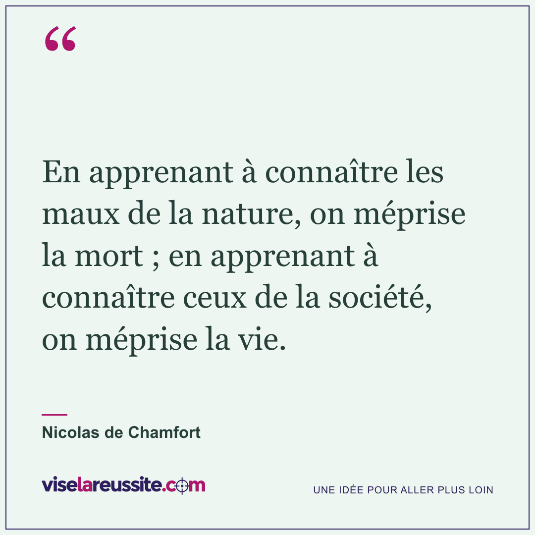 « En apprenant à connaître les maux de la nature, on méprise la mort ; en apprenant à connaître ceux de la société, on méprise la vie. » — Nicolas de Chamfort — Vise la Réussite
