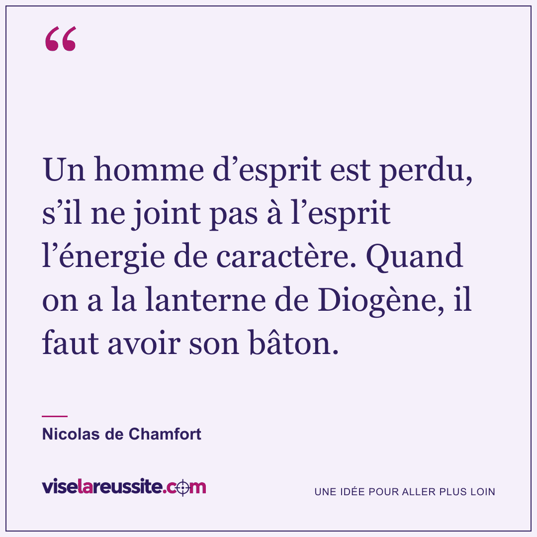 « Un homme d’esprit est perdu, s’il ne joint pas à l’esprit l’énergie de caractère. Quand on a la lanterne de Diogène, il faut avoir son bâton. » — Nicolas de Chamfort — Vise la Réussite