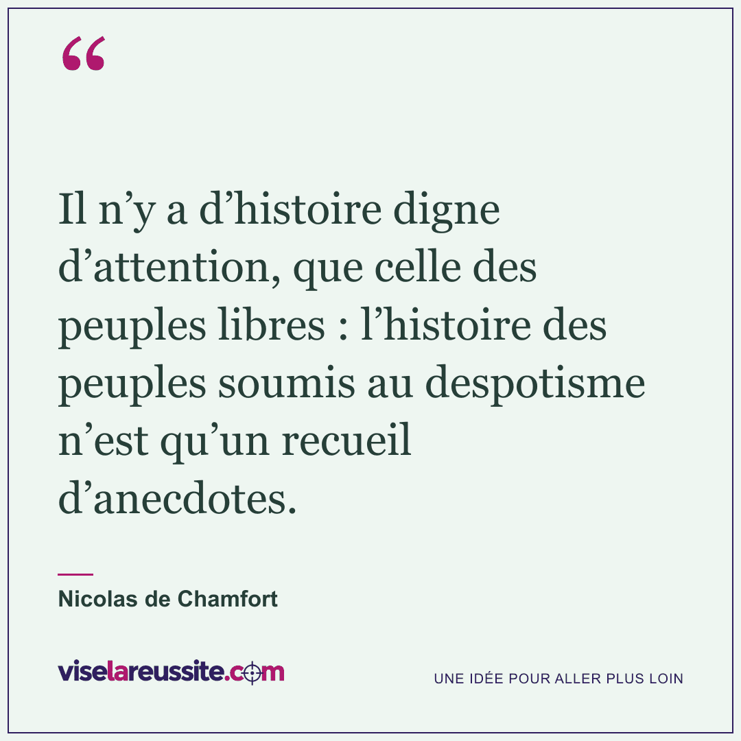 « Il n’y a d’histoire digne d’attention, que celle des peuples libres : l’histoire des peuples soumis au despotisme n’est qu’un recueil d’anecdotes. » — Nicolas de Chamfort — Vise la Réussite