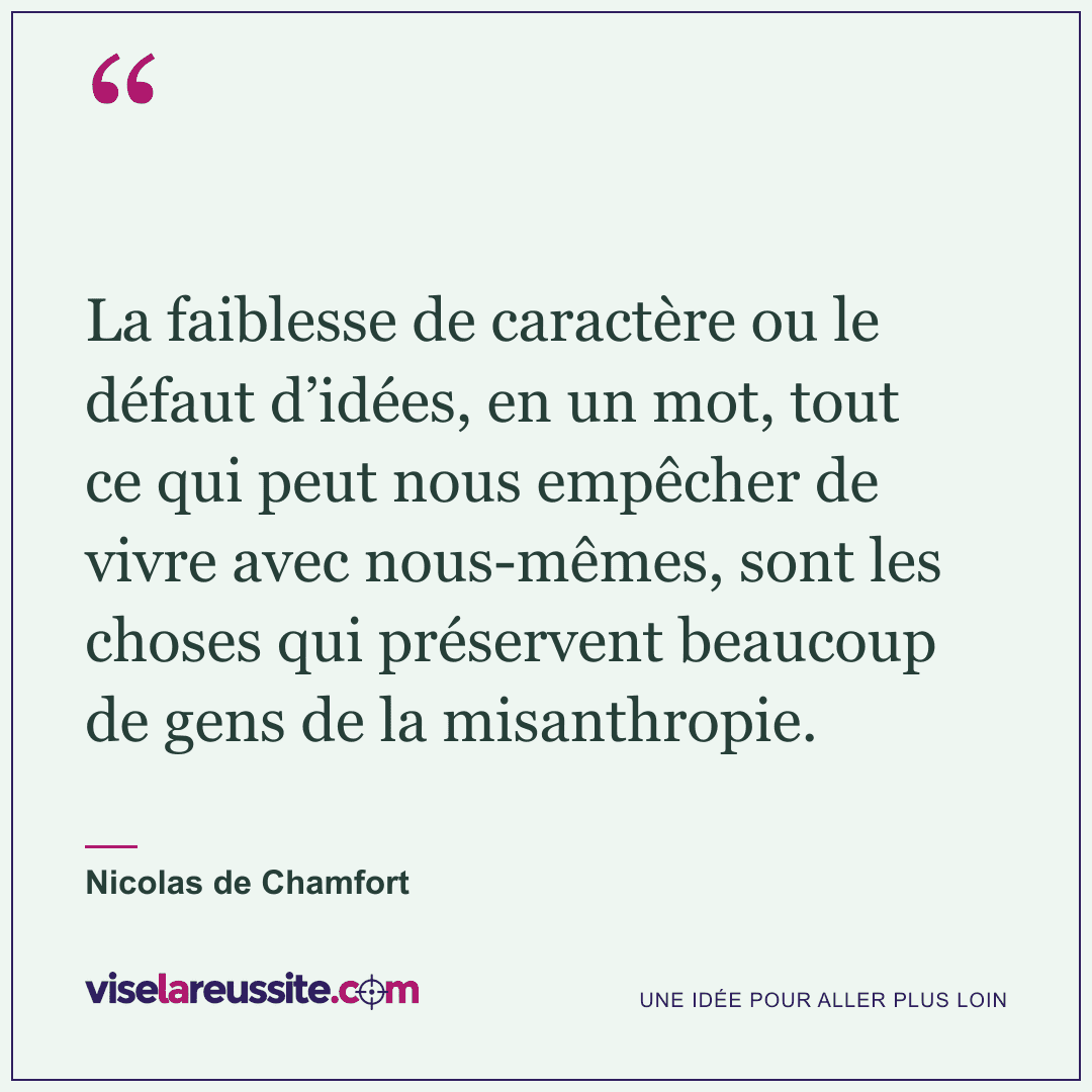 « La faiblesse de caractère ou le défaut d’idées, en un mot, tout ce qui peut nous empêcher de vivre avec nous-mêmes, sont les choses qui préservent beaucoup de gens de la misanthropie. » — Nicolas de Chamfort — Vise la Réussite