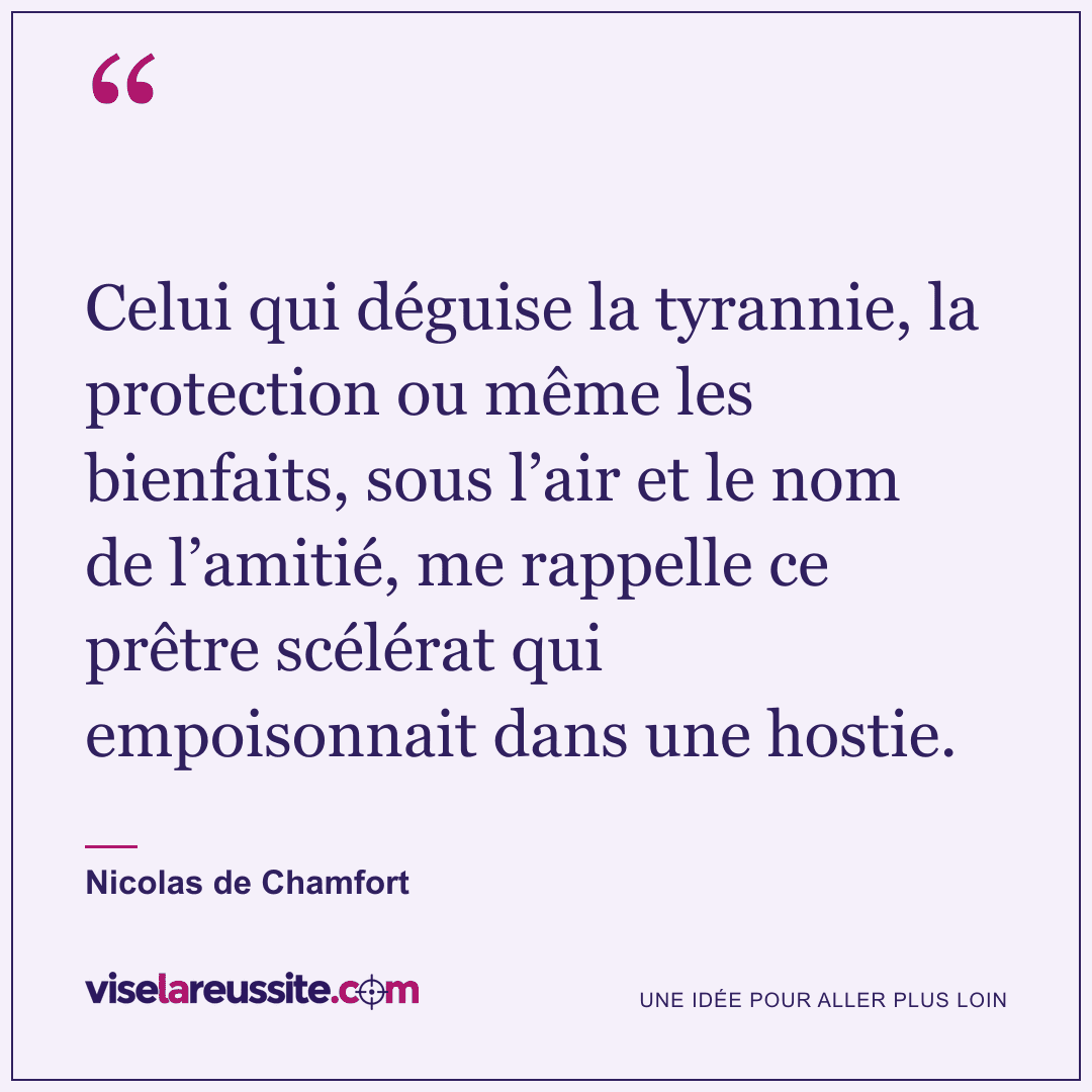 « Celui qui déguise la tyrannie, la protection ou même les bienfaits, sous l’air et le nom de l’amitié, me rappelle ce prêtre scélérat qui empoisonnait dans une hostie. » — Nicolas de Chamfort — Vise la Réussite