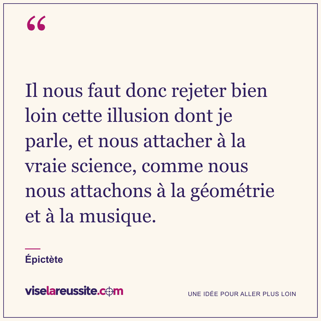 « Il nous faut donc rejeter bien loin cette illusion dont je parle, et nous attacher à la vraie science, comme nous nous attachons à la géométrie et à la musique. » — Épictète — Vise la Réussite