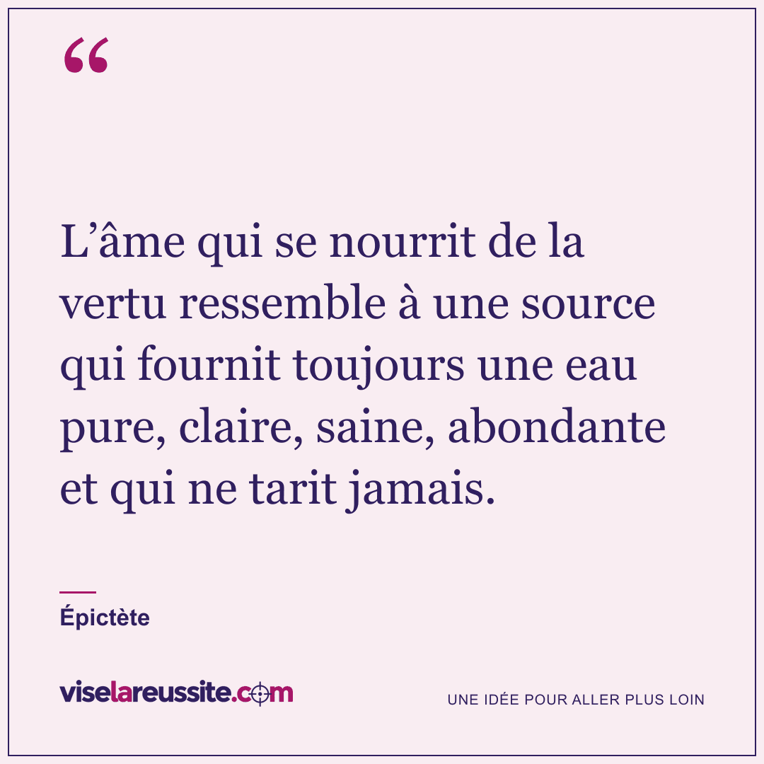 « L’âme qui se nourrit de la vertu ressemble à une source qui fournit toujours une eau pure, claire, saine, abondante et qui ne tarit jamais. » — Épictète — Vise la Réussite