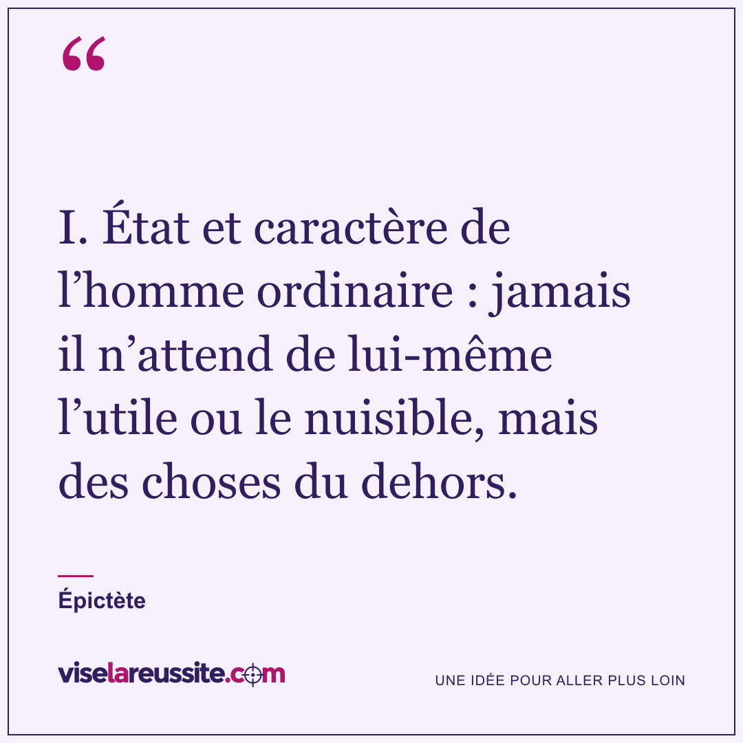 « I. État et caractère de l’homme ordinaire : jamais il n’attend de lui-même l’utile ou le nuisible, mais des choses du dehors. » — Épictète — Vise la Réussite