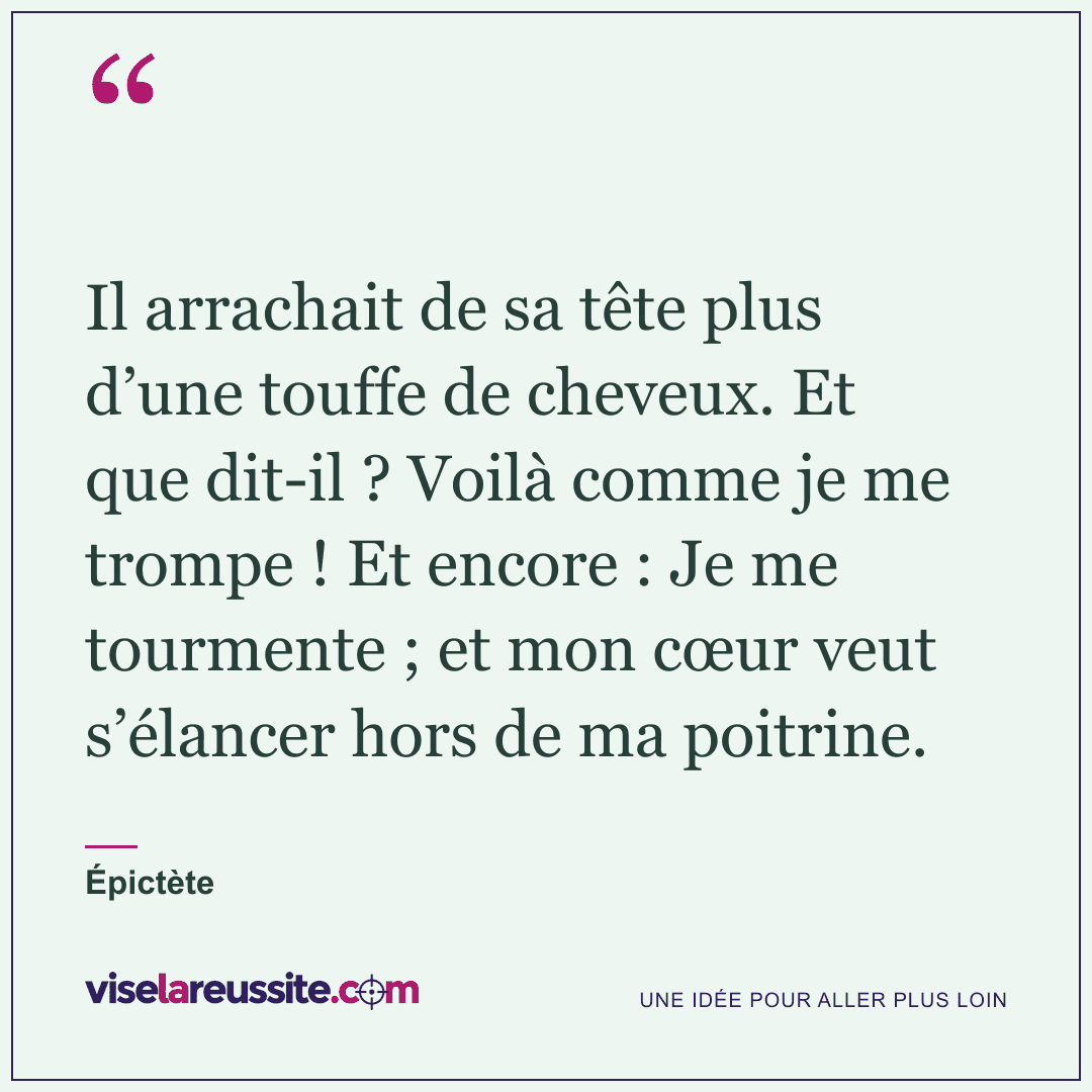 « Il arrachait de sa tête plus d’une touffe de cheveux. Et que dit-il ? Voilà comme je me trompe ! Et encore : Je me tourmente ; et mon cœur veut s’élancer hors de ma poitrine. » — Épictète — Vise la Réussite