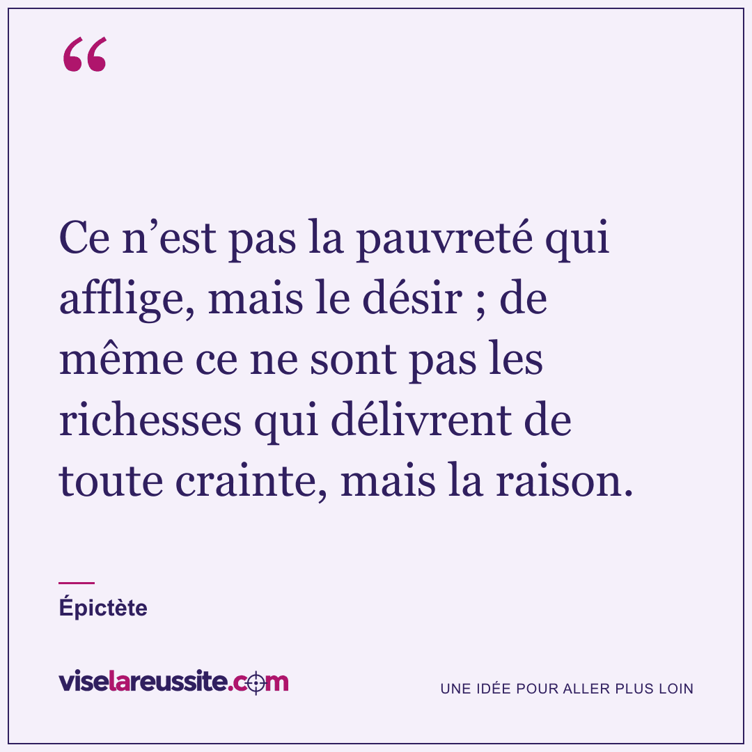 « Ce n’est pas la pauvreté qui afflige, mais le désir ; de même ce ne sont pas les richesses qui délivrent de toute crainte, mais la raison. » — Épictète — Vise la Réussite