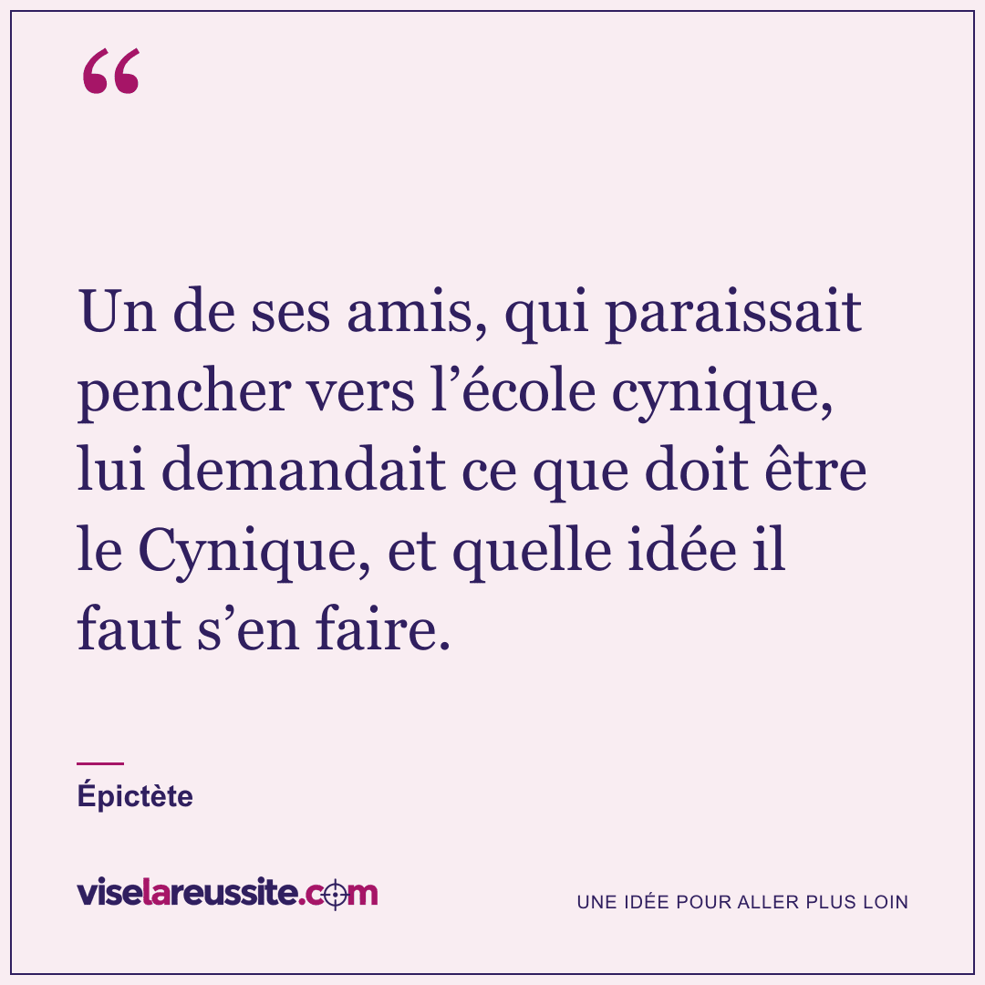 « Un de ses amis, qui paraissait pencher vers l’école cynique, lui demandait ce que doit être le Cynique, et quelle idée il faut s’en faire. » — Épictète — Vise la Réussite