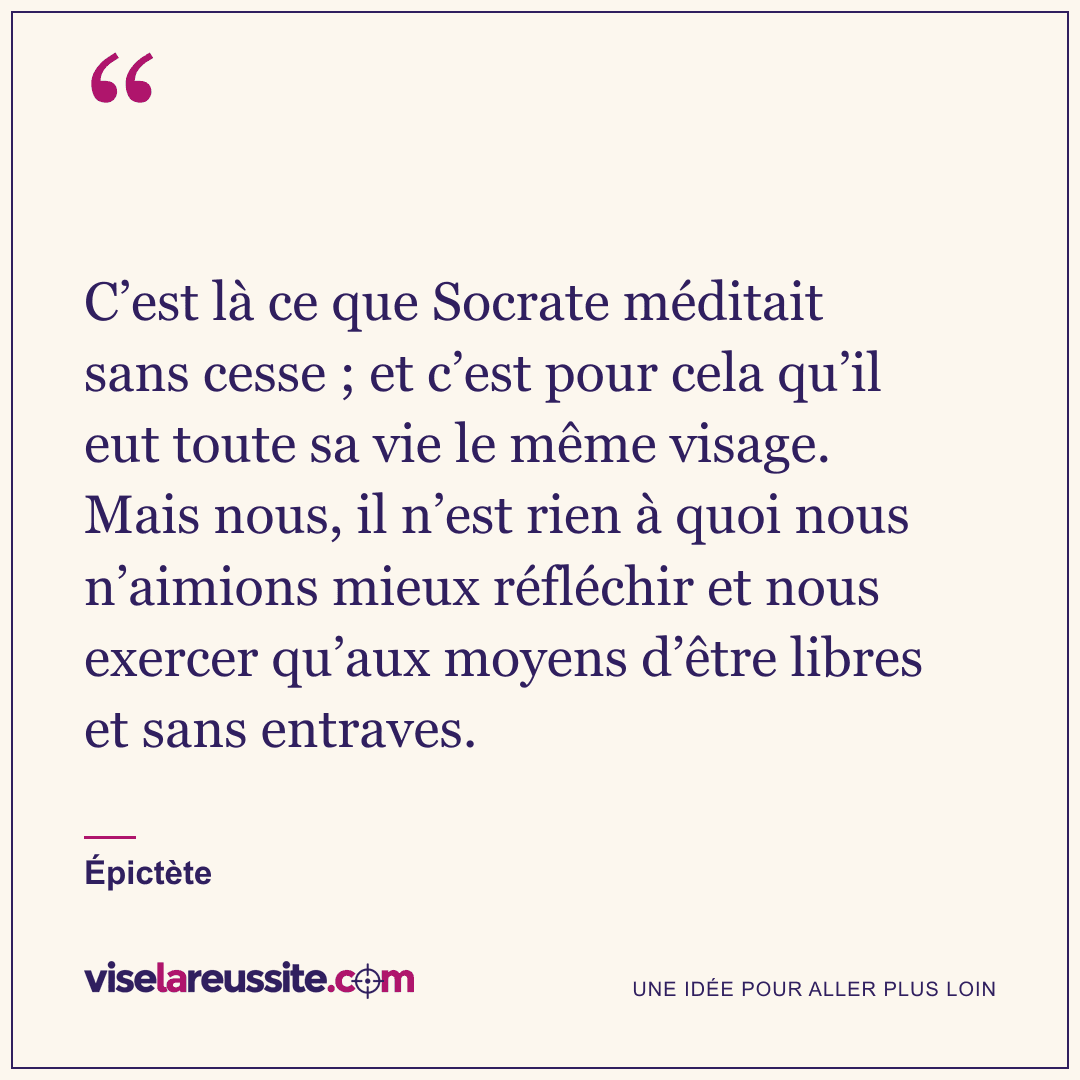 « C’est là ce que Socrate méditait sans cesse ; et c’est pour cela qu’il eut toute sa vie le même visage. Mais nous, il n’est rien à quoi nous n’aimions mieux réfléchir et nous exercer qu’aux moyens d’être libres et sans entraves. » — Épictète — Vise la Réussite