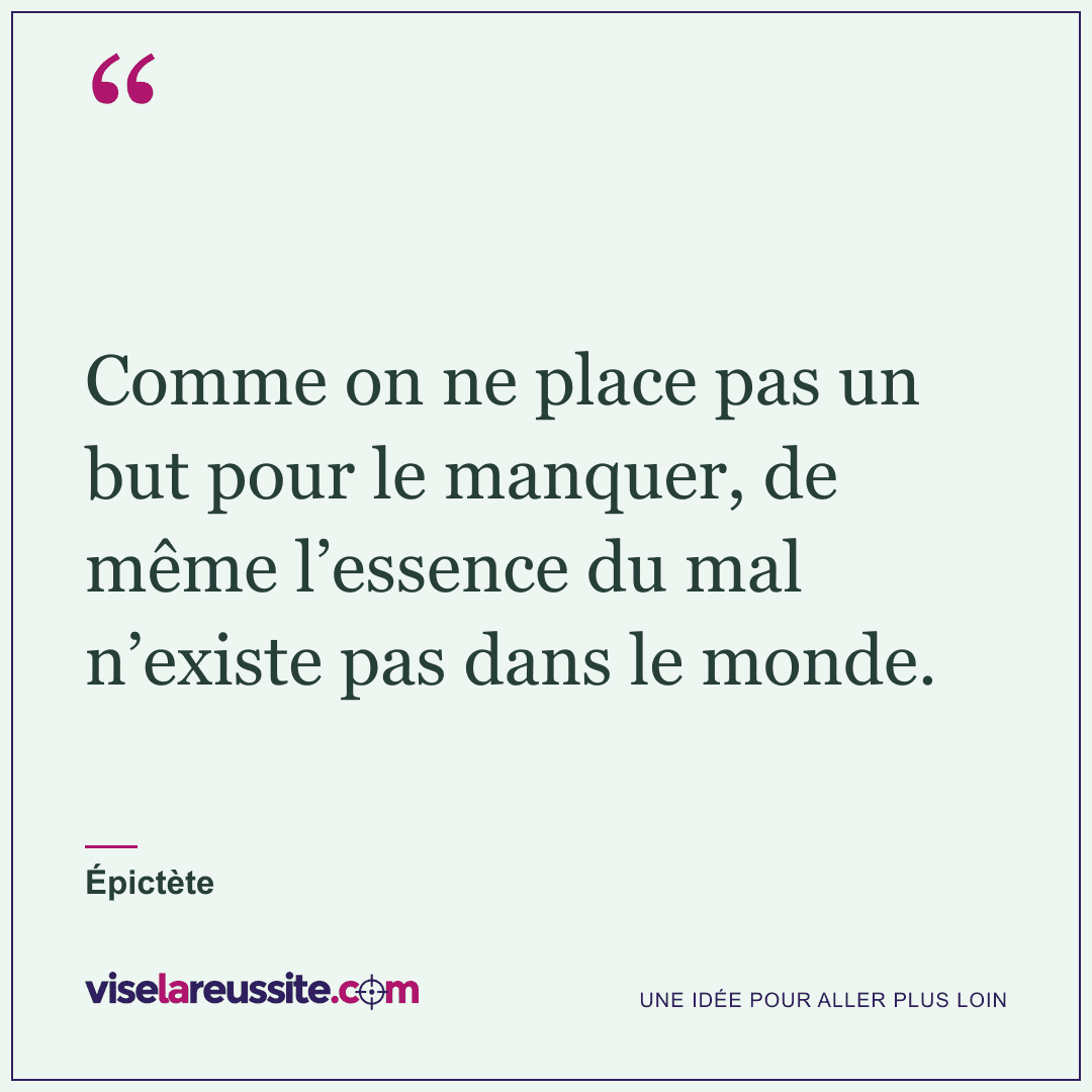 « Comme on ne place pas un but pour le manquer, de même l’essence du mal n’existe pas dans le monde. » — Épictète — Vise la Réussite